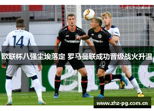 欧联杯八强尘埃落定 罗马曼联成功晋级战火升温